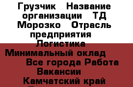 Грузчик › Название организации ­ ТД Морозко › Отрасль предприятия ­ Логистика › Минимальный оклад ­ 19 500 - Все города Работа » Вакансии   . Камчатский край,Петропавловск-Камчатский г.